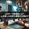 eスポーツ英会話とは？ゲームを楽しみながら英語力を伸ばす方法