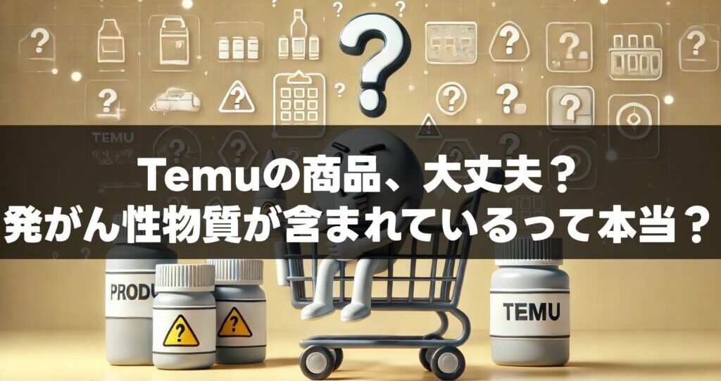 Temuの商品、大丈夫？発がん性物質が含まれているって本当？